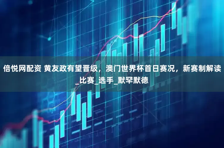 倍悦网配资 黄友政有望晋级，澳门世界杯首日赛况，新赛制解读_比赛_选手_默罕默德