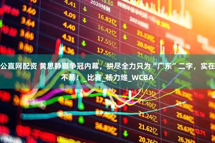 公赢网配资 黄思静曝争冠内幕，拼尽全力只为“广东”二字，实在不易！_比赛_杨力维_WCBA