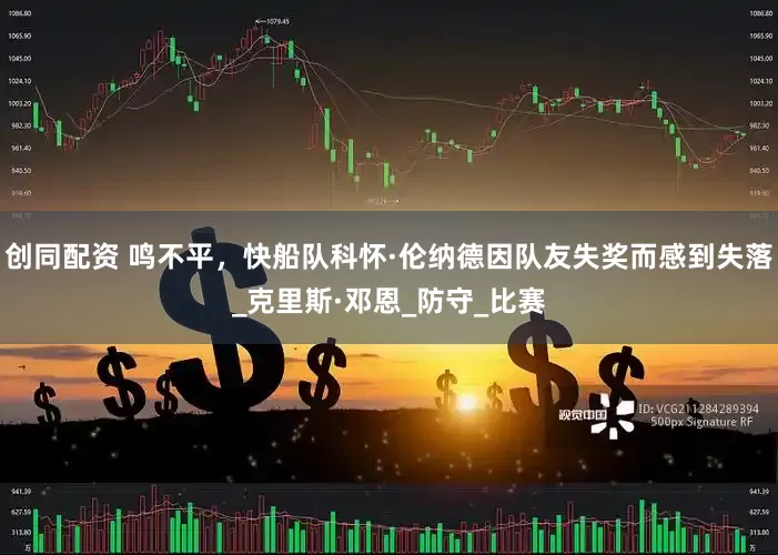 创同配资 鸣不平，快船队科怀·伦纳德因队友失奖而感到失落_克里斯·邓恩_防守_比赛