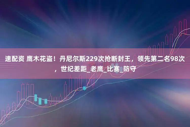 速配资 鹰木花盗！丹尼尔斯229次抢断封王，领先第二名98次，世纪差距_老鹰_比赛_防守