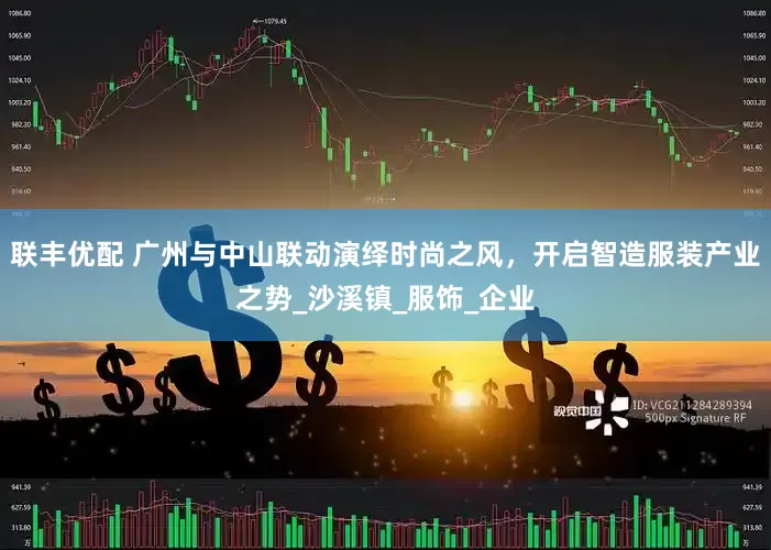 联丰优配 广州与中山联动演绎时尚之风，开启智造服装产业之势_沙溪镇_服饰_企业
