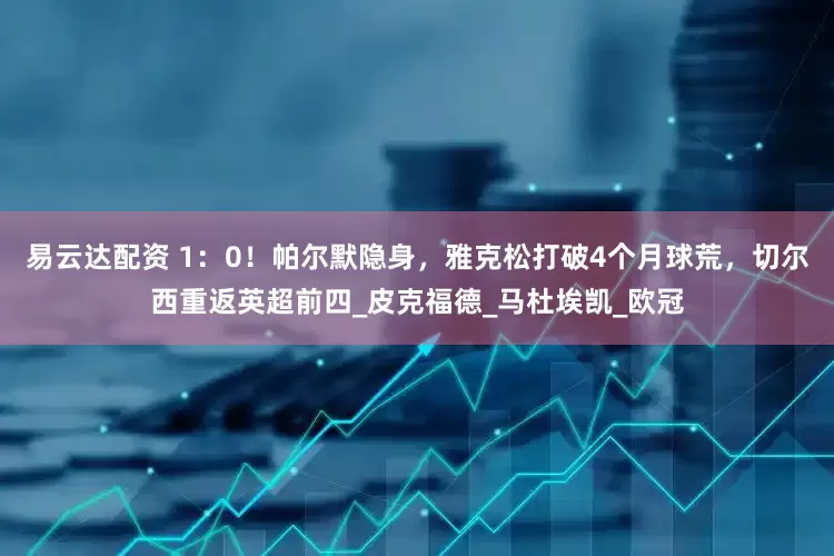 易云达配资 1：0！帕尔默隐身，雅克松打破4个月球荒，切尔西重返英超前四_皮克福德_马杜埃凯_欧冠