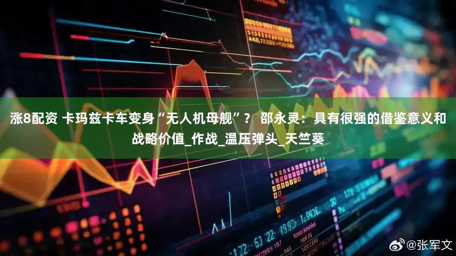 涨8配资 卡玛兹卡车变身“无人机母舰”？ 邵永灵：具有很强的借鉴意义和战略价值_作战_温压弹头_天竺葵