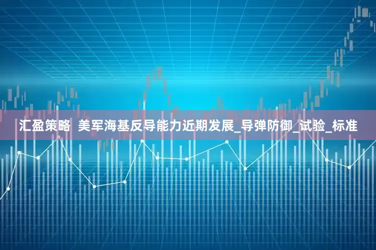 汇盈策略  美军海基反导能力近期发展_导弹防御_试验_标准