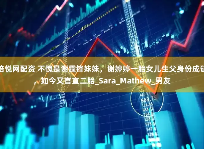 倍悦网配资 不愧是谢霆锋妹妹，谢婷婷一胎女儿生父身份成谜，如今又官宣二胎_Sara_Mathew_男友