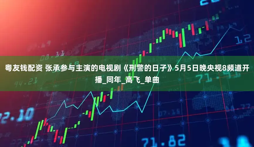 粤友钱配资 张承参与主演的电视剧《刑警的日子》5月5日晚央视8频道开播_同年_高飞_单曲