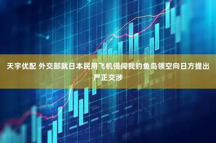 天宇优配 外交部就日本民用飞机侵闯我钓鱼岛领空向日方提出严正交涉