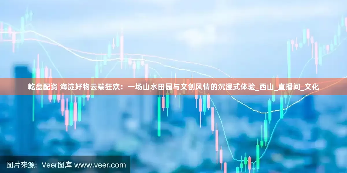 乾盘配资 海淀好物云端狂欢：一场山水田园与文创风情的沉浸式体验_西山_直播间_文化