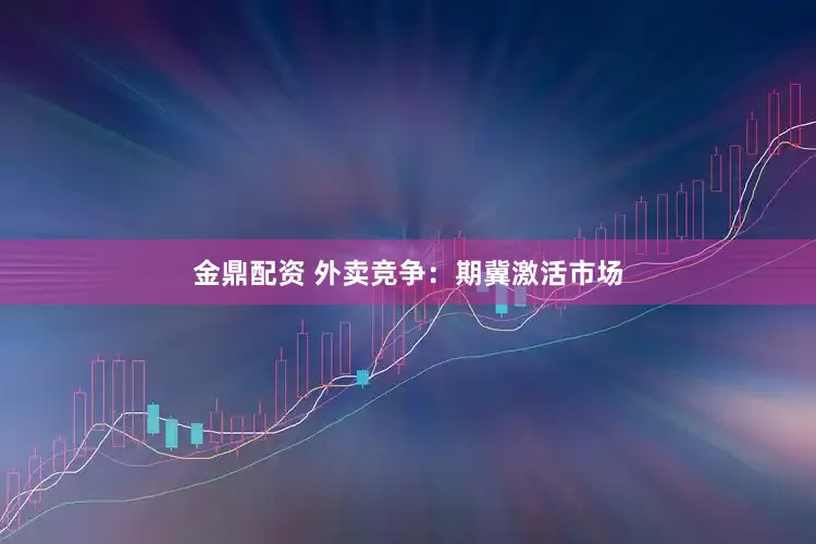 金鼎配资 外卖竞争：期冀激活市场