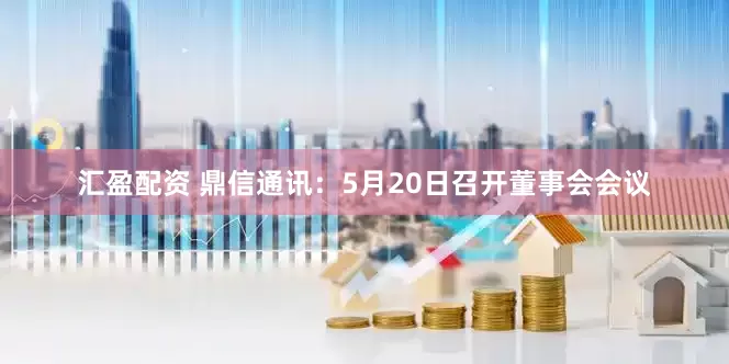 汇盈配资 鼎信通讯：5月20日召开董事会会议