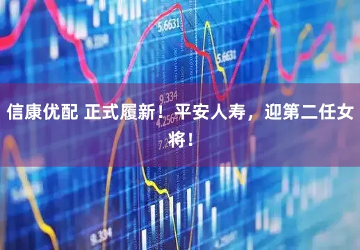 信康优配 正式履新！平安人寿，迎第二任女将！