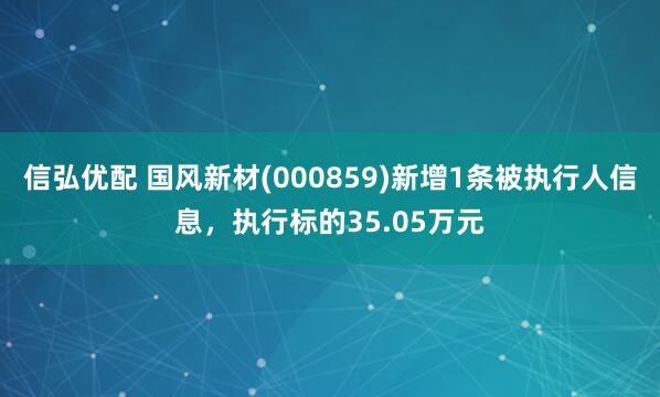 信弘优配 国风新材(000859)新增1条被执行人信息，执行标的35.05万元