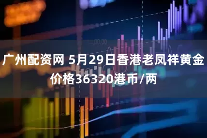 广州配资网 5月29日香港老凤祥黄金价格36320港币/两