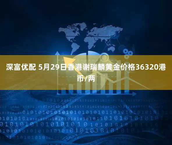 深富优配 5月29日香港谢瑞麟黄金价格36320港币/两