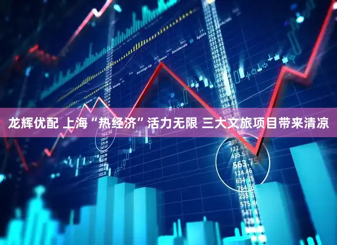 龙辉优配 上海“热经济”活力无限 三大文旅项目带来清凉