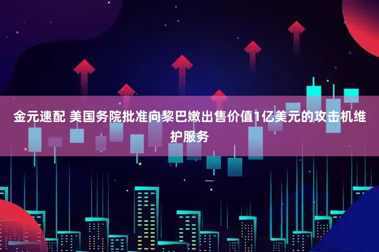 金元速配 美国务院批准向黎巴嫩出售价值1亿美元的攻击机维护服务