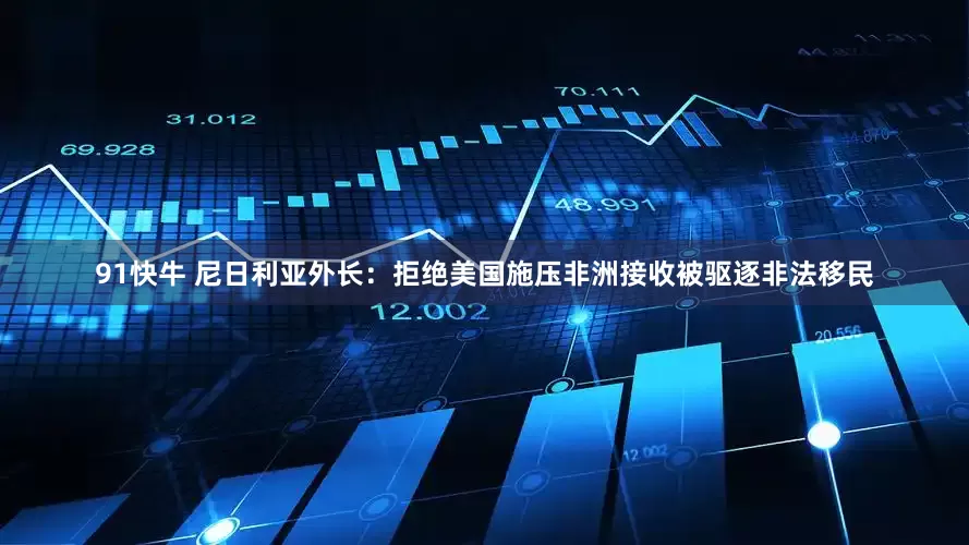 91快牛 尼日利亚外长：拒绝美国施压非洲接收被驱逐非法移民