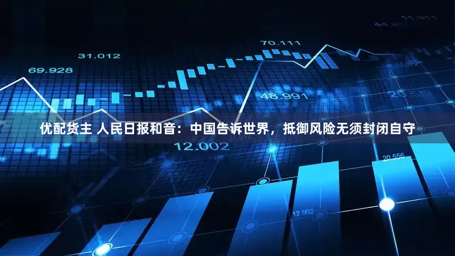 优配货主 人民日报和音：中国告诉世界，抵御风险无须封闭自守