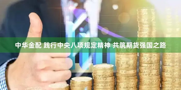 中华金配 践行中央八项规定精神 共筑期货强国之路