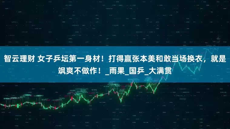 智云理财 女子乒坛第一身材！打得赢张本美和敢当场换衣，就是飒爽不做作！_雨果_国乒_大满贯