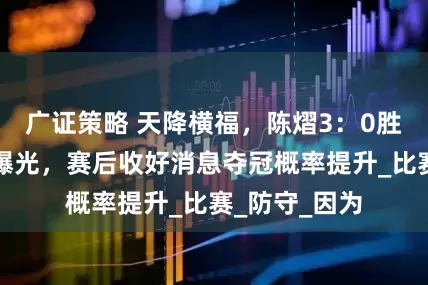 广证策略 天降横福，陈熠3：0胜朱芊曦原因曝光，赛后收好消息夺冠概率提升_比赛_防守_因为