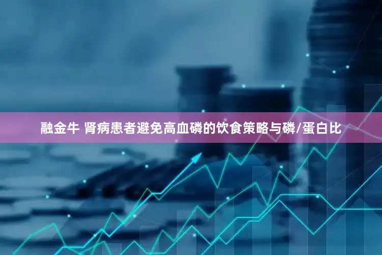 融金牛 肾病患者避免高血磷的饮食策略与磷/蛋白比