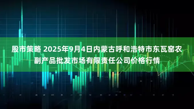 股市策略 2025年9月4日内蒙古呼和浩特市东瓦窑农副产品批发市场有限责任公司价格行情