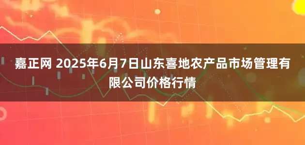 嘉正网 2025年6月7日山东喜地农产品市场管理有限公司价格行情