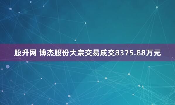 股升网 博杰股份大宗交易成交8375.88万元