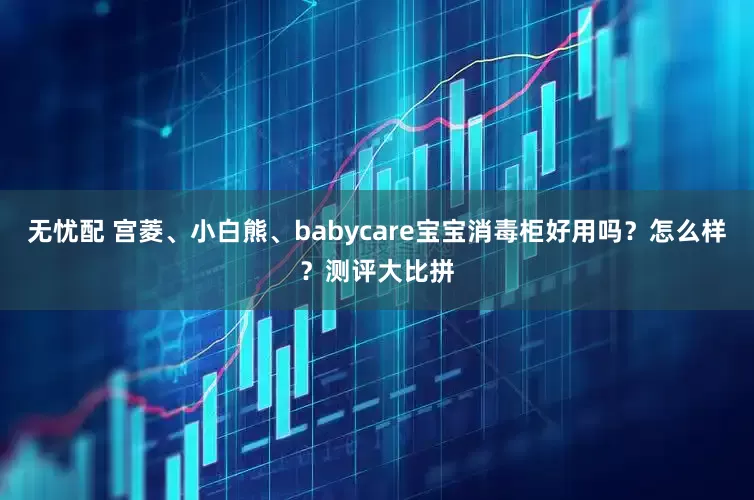 无忧配 宫菱、小白熊、babycare宝宝消毒柜好用吗？怎么样？测评大比拼