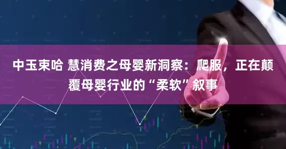 中玉束哈 慧消费之母婴新洞察：爬服，正在颠覆母婴行业的“柔软”叙事