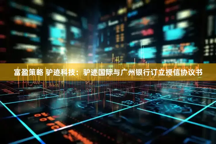 富盈策略 驴迹科技：驴迹国际与广州银行订立授信协议书