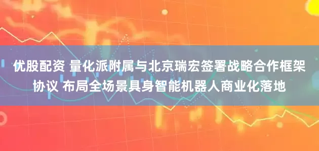 优股配资 量化派附属与北京瑞宏签署战略合作框架协议 布局全场景具身智能机器人商业化落地