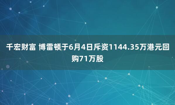 千宏财富 博雷顿于6月4日斥资1144.35万港元回购71万股