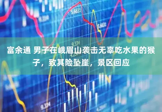 富余通 男子在峨眉山袭击无辜吃水果的猴子，致其险坠崖，景区回应